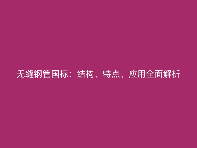 無(wú)縫鋼管?chē)?guó)標(biāo)：結(jié)構(gòu)、特點(diǎn)、應(yīng)用全面解析
