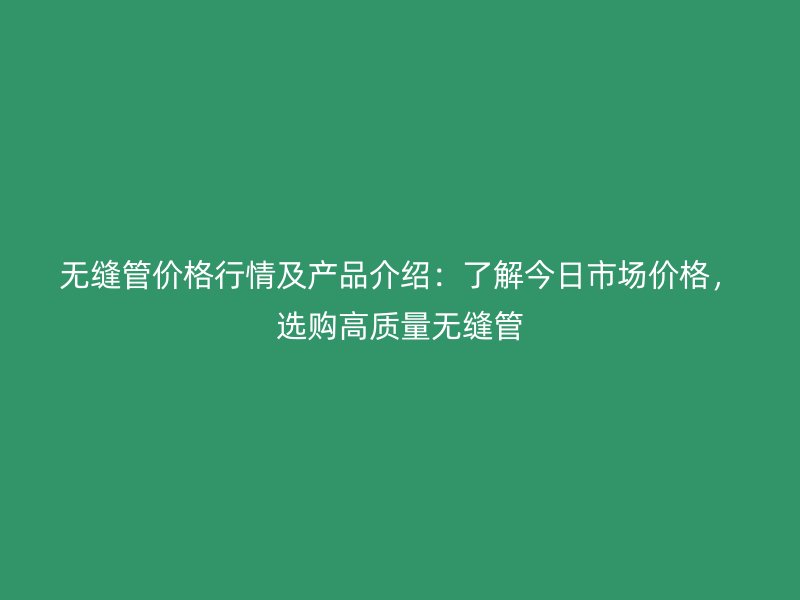 無縫管價格行情及產品介紹:了解今日市場價格,選購高質量無縫管