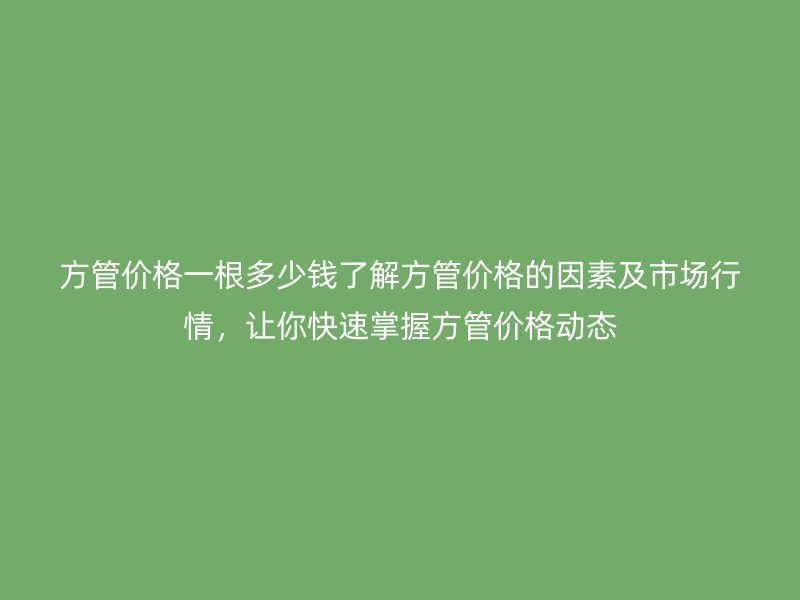 方管價格一根多少錢了解方管價格的因素及市場行情，讓你快速掌握方管價格動態
