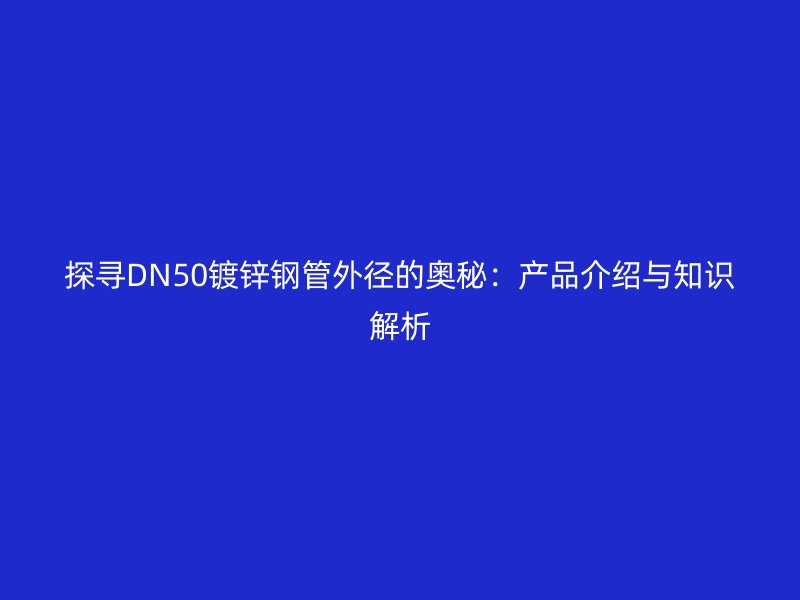 探尋DN50鍍鋅鋼管外徑的奧秘：產(chǎn)品介紹與知識解析