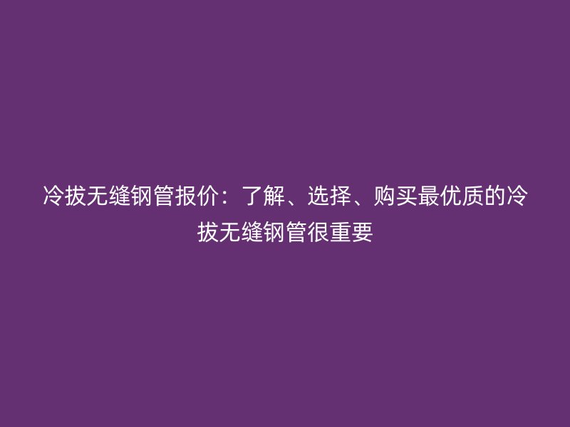 冷拔無縫鋼管報(bào)價(jià)：了解、選擇、購買最優(yōu)質(zhì)的冷拔無縫鋼管很重要