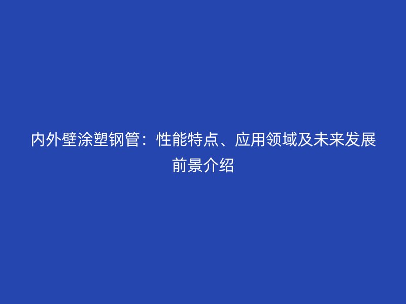 內外壁涂塑鋼管:性能特點、應用領域及未來發展前景介紹