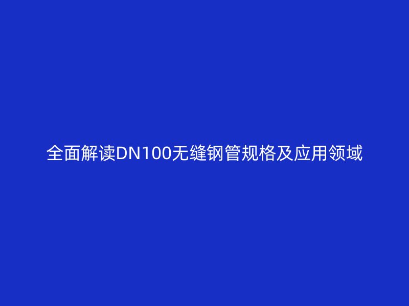 全面解讀DN100無縫鋼管規格及應用領域