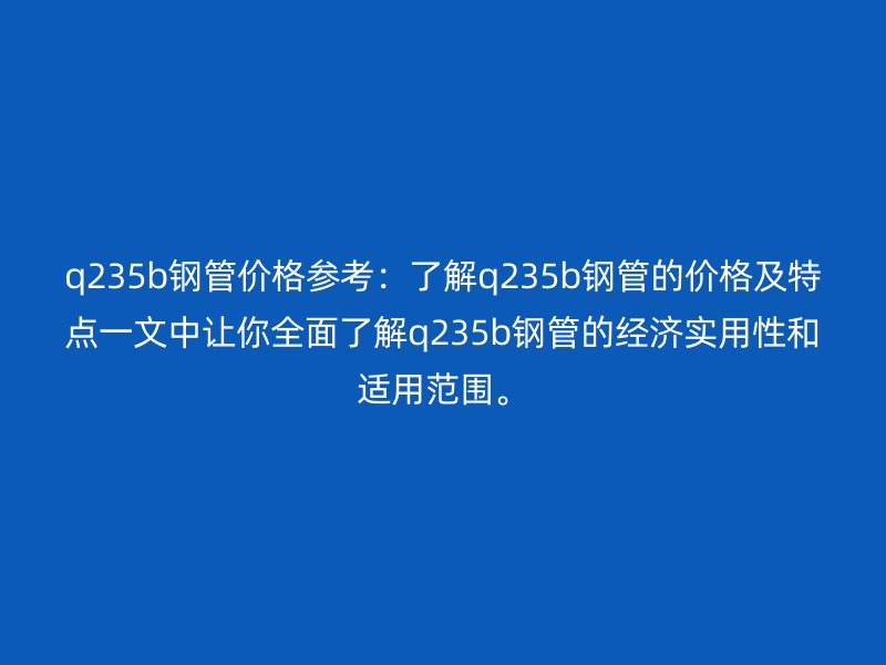 q235b鋼管價格參考:了解q235b鋼管的價格及特點一文中讓你全面了解q235b鋼管的經濟實用性和適用范圍。