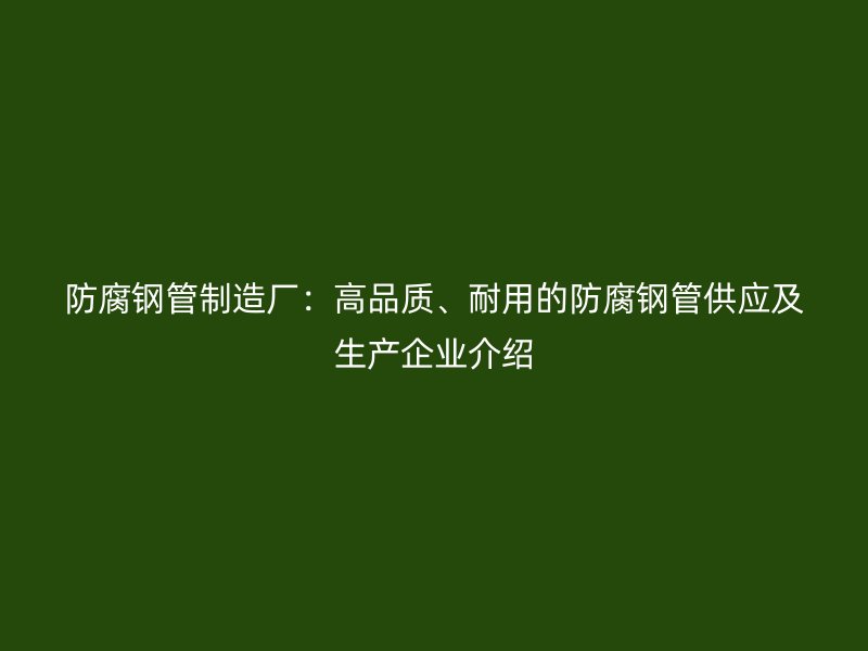 防腐鋼管制造廠:高品質、耐用的防腐鋼管供應及生產企業介紹