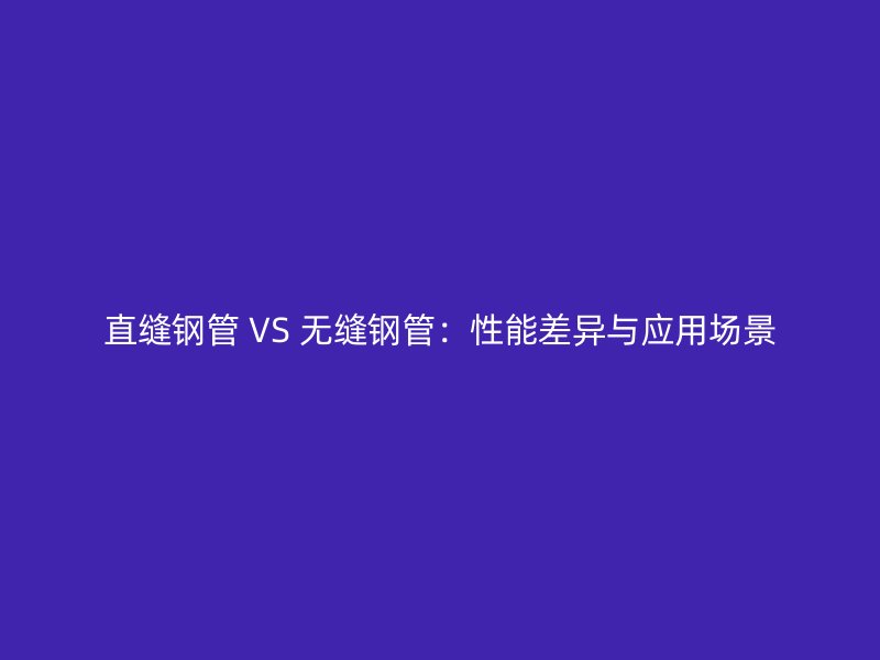 直縫鋼管 VS 無縫鋼管:性能差異與應用場景