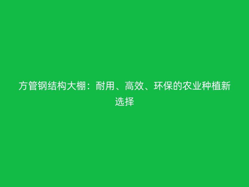 方管鋼結構大棚：耐用、高效、環保的農業種植新選擇