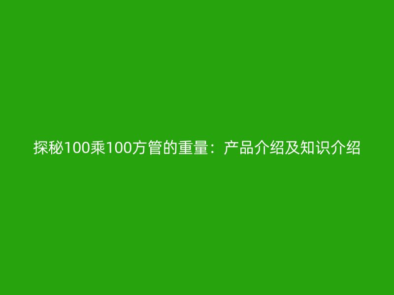 探秘100乘100方管的重量：產品介紹及知識介紹