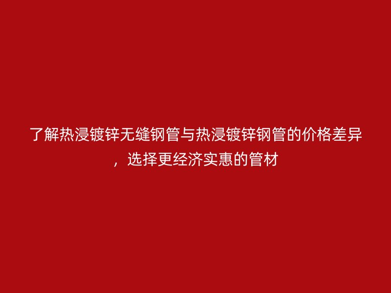 了解熱浸鍍鋅無縫鋼管與熱浸鍍鋅鋼管的價(jià)格差異，選擇更經(jīng)濟(jì)實(shí)惠的管材