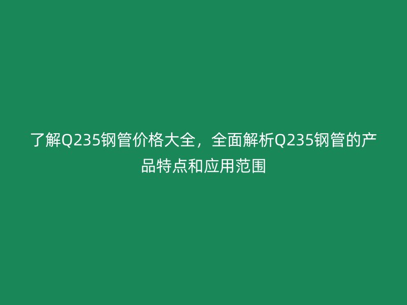 了解Q235鋼管價格大全，全面解析Q235鋼管的產品特點和應用范圍