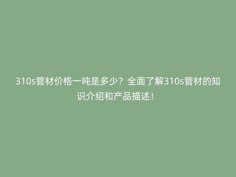310s管材價格一噸是多少？全面了解310s管材的知識介紹和產品描述！