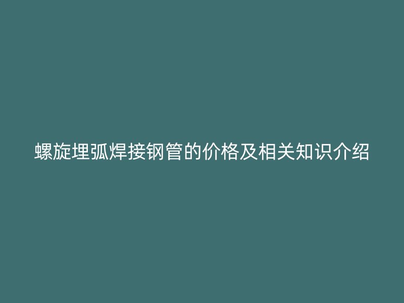 螺旋埋弧焊接鋼管的價格及相關知識介紹