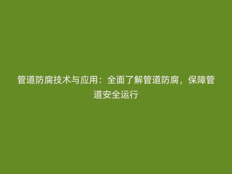 管道防腐技術與應用：全面了解管道防腐，保障管道安全運行