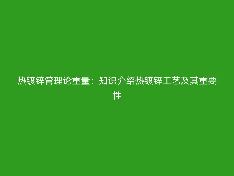 熱鍍鋅管理論重量:知識(shí)介紹熱鍍鋅工藝及其重要性