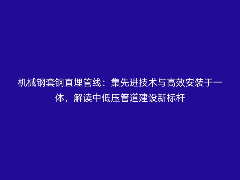 機械鋼套鋼直埋管線：集先進技術與高效安裝于一體，解讀中低壓管道建設新標桿