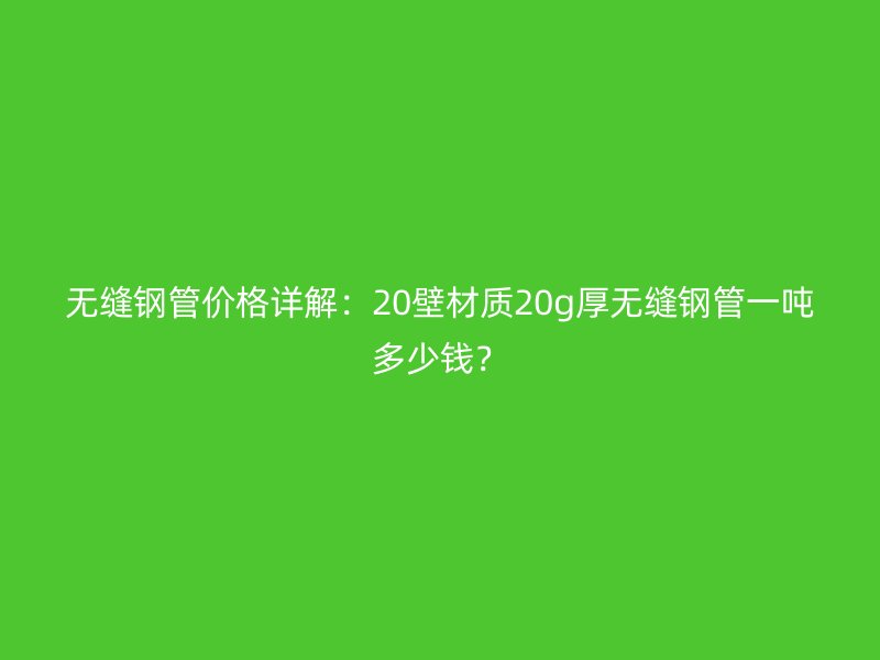 無縫鋼管價格詳解：20壁材質20g厚無縫鋼管一噸多少錢？