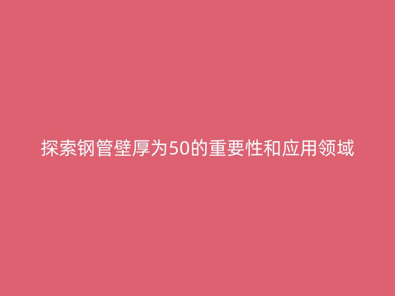 探索鋼管壁厚為50的重要性和應用領域
