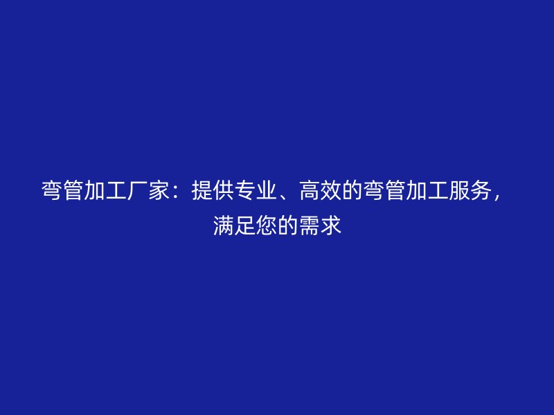 彎管加工廠家：提供專業(yè)、高效的彎管加工服務(wù)，滿足您的需求
