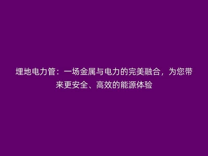 埋地電力管：一場金屬與電力的完美融合，為您帶來更安全、高效的能源體驗