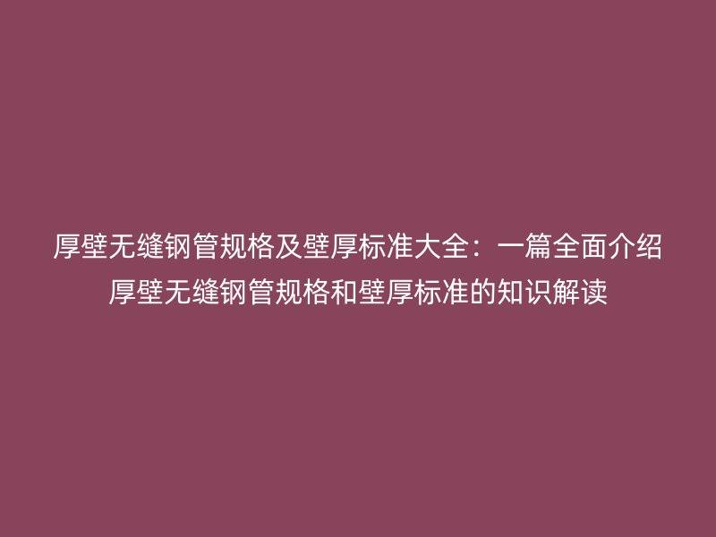 厚壁無縫鋼管規格及壁厚標準大全:一篇全面介紹厚壁無縫鋼管規格和壁厚標準的知識解讀
