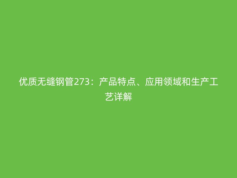 優質無縫鋼管273：產品特點、應用領域和生產工藝詳解