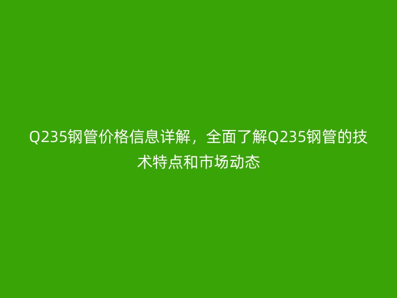 Q235鋼管價格信息詳解，全面了解Q235鋼管的技術特點和市場動態(tài)