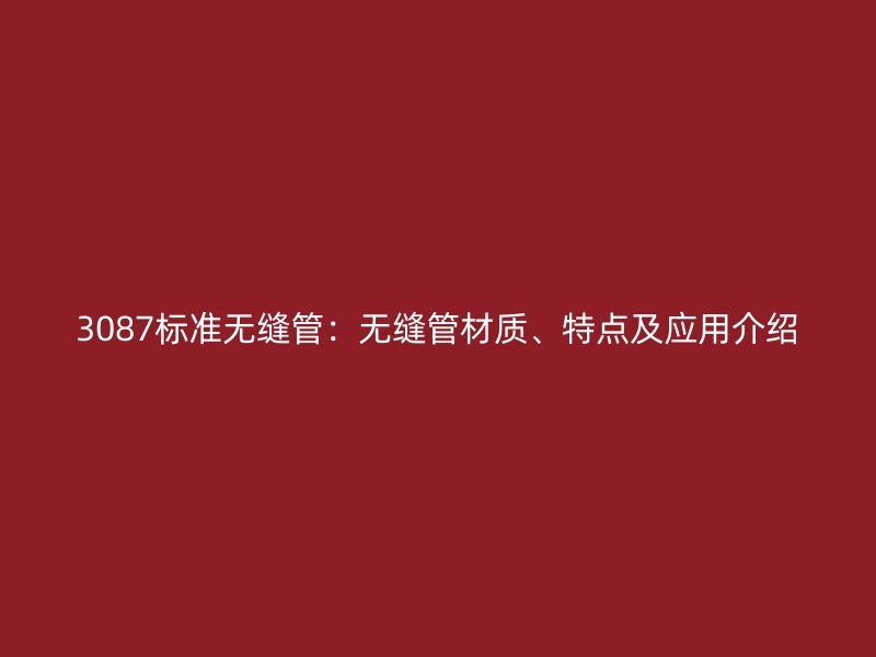 3087標(biāo)準(zhǔn)無縫管:無縫管材質(zhì)、特點(diǎn)及應(yīng)用介紹