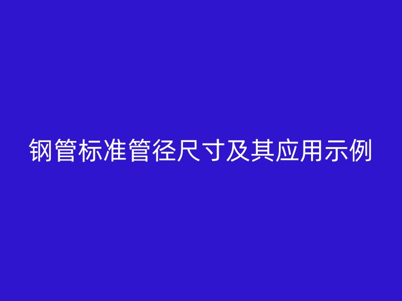 鋼管標準管徑尺寸及其應(yīng)用示例