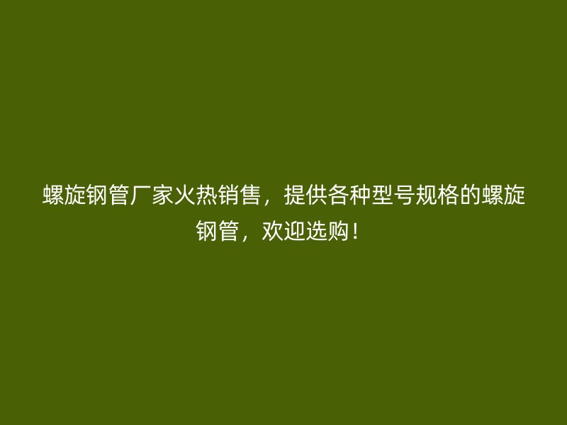 螺旋鋼管廠家火熱銷售，提供各種型號規格的螺旋鋼管，歡迎選購！
