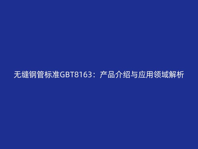 無縫鋼管標準GBT8163:產品介紹與應用領域解析