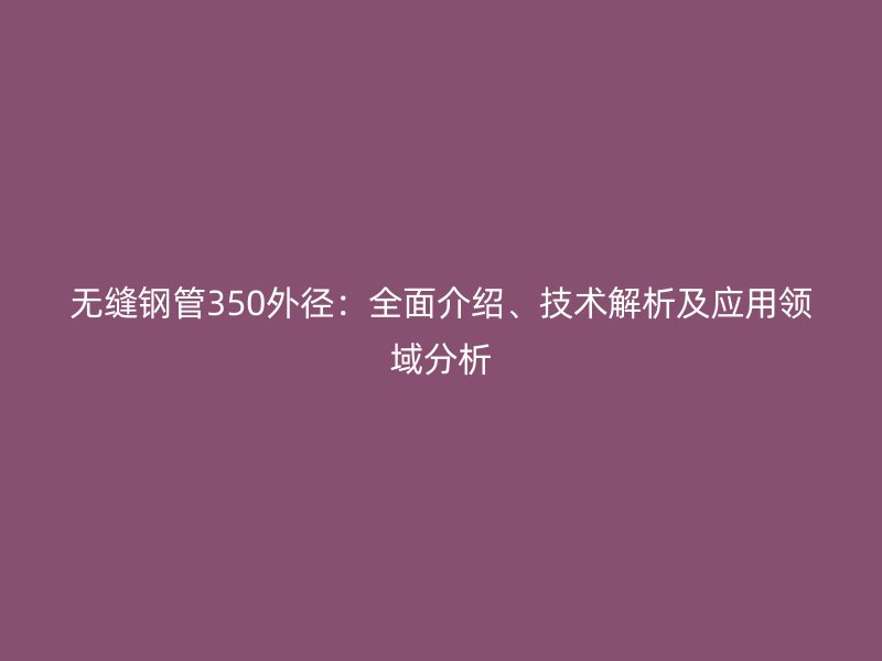 無縫鋼管350外徑:全面介紹、技術(shù)解析及應(yīng)用領(lǐng)域分析