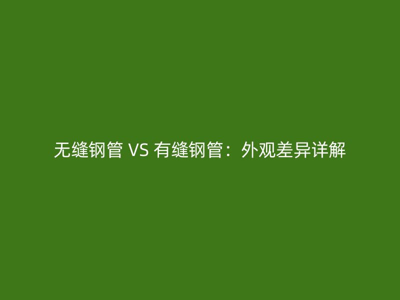 無縫鋼管 VS 有縫鋼管：外觀差異詳解