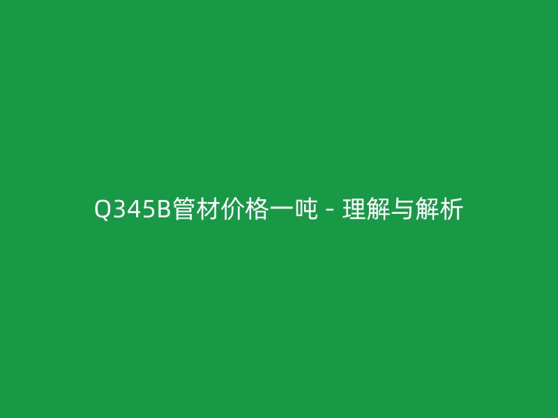 Q345B管材價格一噸 - 理解與解析