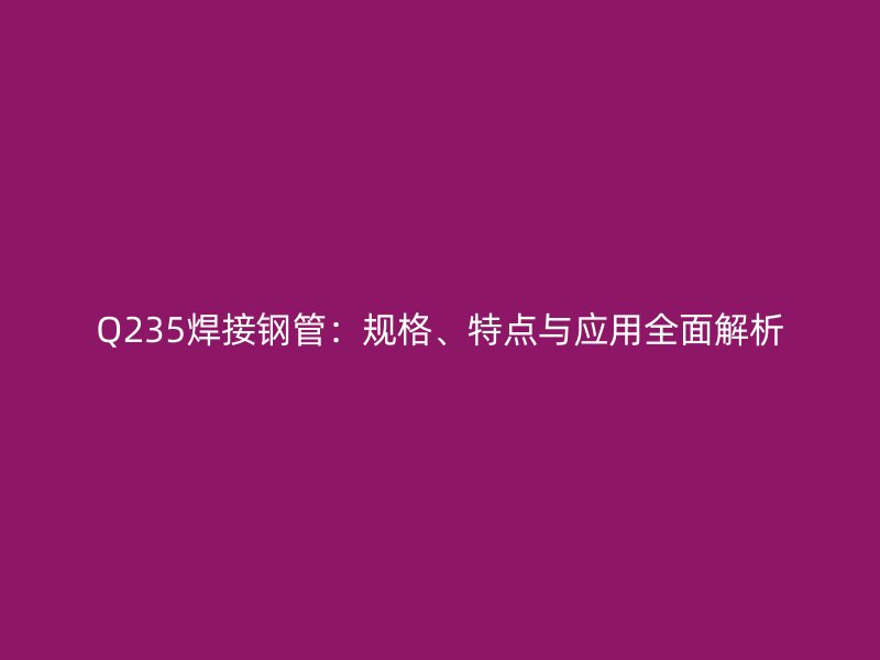 Q235焊接鋼管:規格、特點與應用全面解析