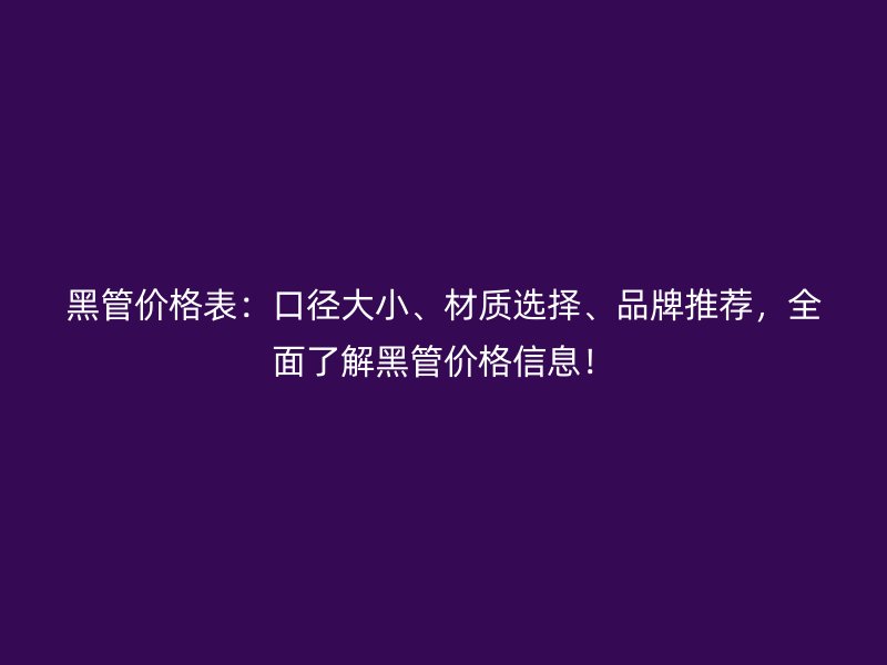 黑管價格表：口徑大小、材質選擇、品牌推薦，全面了解黑管價格信息！