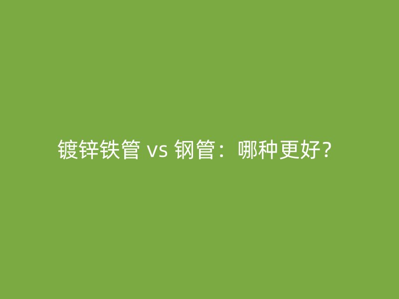 鍍鋅鐵管 vs 鋼管：哪種更好？