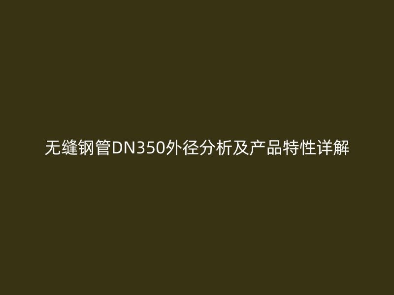 無縫鋼管DN350外徑分析及產品特性詳解