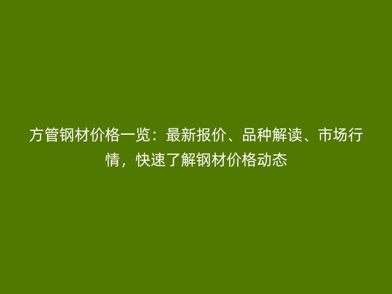 方管鋼材價格一覽：最新報價、品種解讀、市場行情，快速了解鋼材價格動態