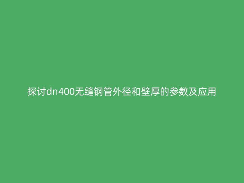 探討dn400無(wú)縫鋼管外徑和壁厚的參數(shù)及應(yīng)用