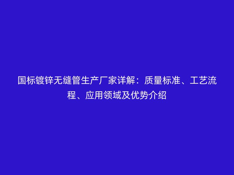 國標鍍鋅無縫管生產廠家詳解：質量標準、工藝流程、應用領域及優勢介紹