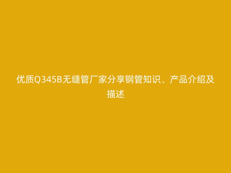 優質Q345B無縫管廠家分享鋼管知識、產品介紹及描述