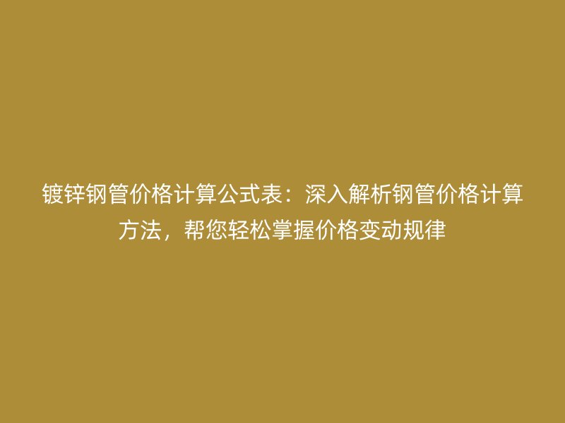 鍍鋅鋼管價格計算公式表：深入解析鋼管價格計算方法，幫您輕松掌握價格變動規律