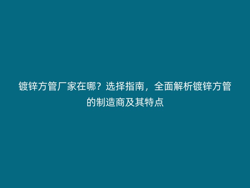 鍍鋅方管廠家在哪？選擇指南，全面解析鍍鋅方管的制造商及其特點