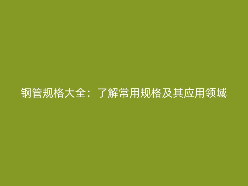 鋼管規格大全：了解常用規格及其應用領域