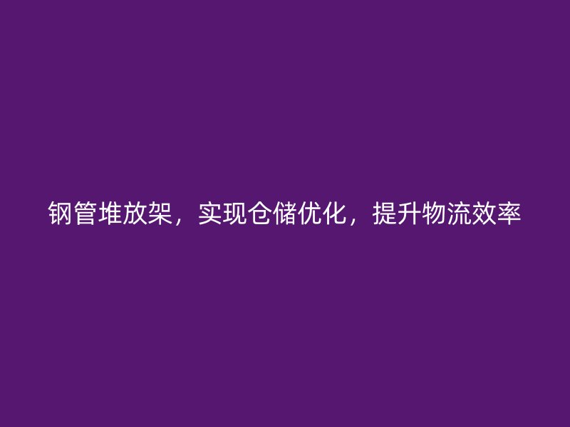 鋼管堆放架,實(shí)現(xiàn)倉(cāng)儲(chǔ)優(yōu)化,提升物流效率
