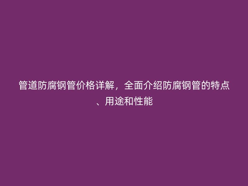 管道防腐鋼管價格詳解，全面介紹防腐鋼管的特點、用途和性能