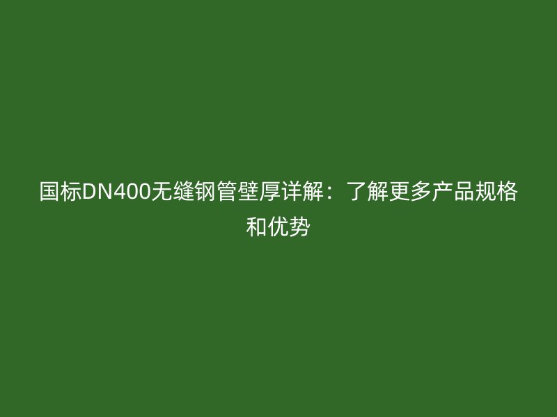 國標DN400無縫鋼管壁厚詳解:了解更多產品規格和優勢