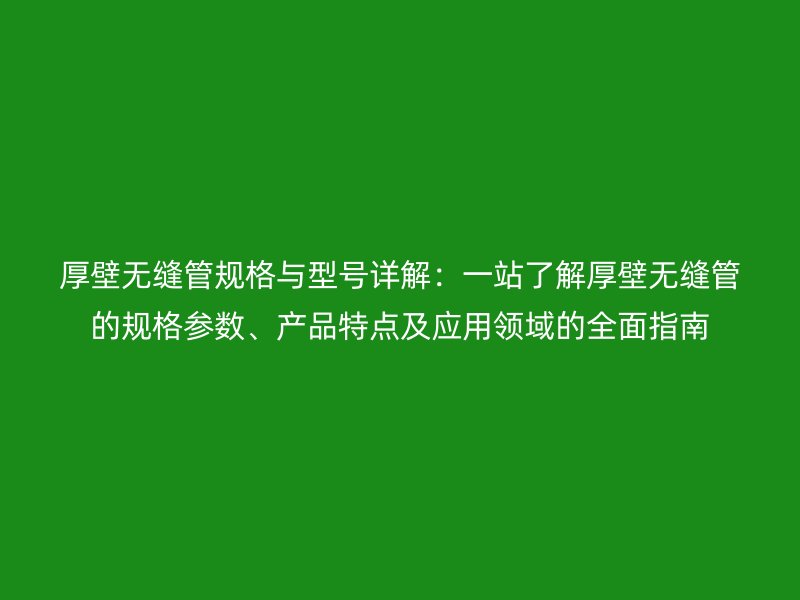 厚壁無縫管規格與型號詳解：一站了解厚壁無縫管的規格參數、產品特點及應用領域的全面指南
