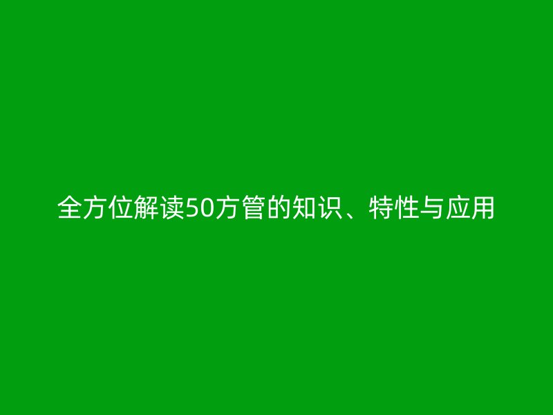 全方位解讀50方管的知識、特性與應用