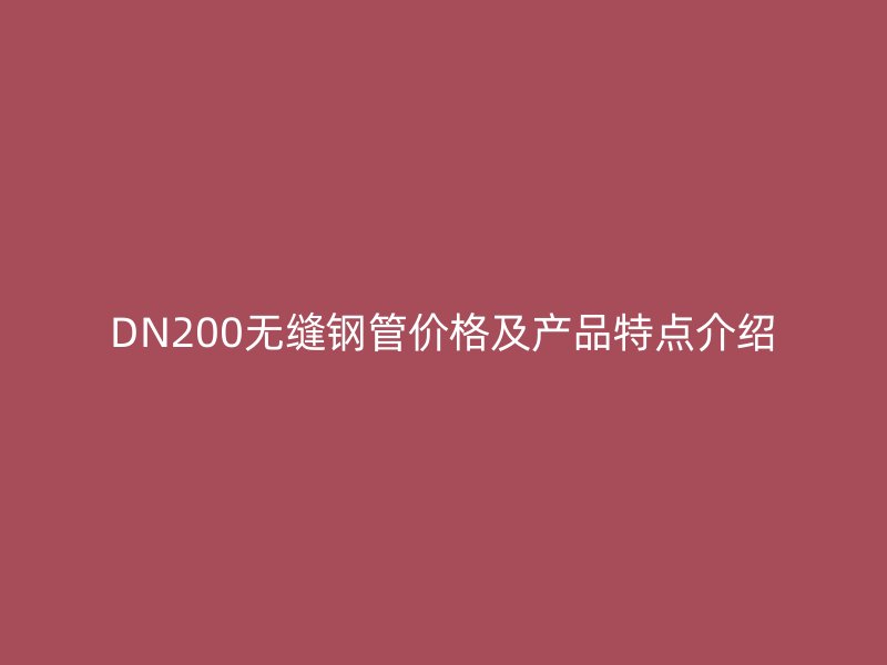 DN200無縫鋼管價格及產品特點介紹